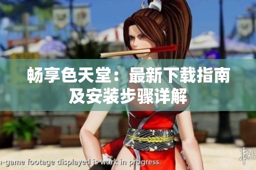 畅享色天堂：最新下载指南及安装步骤详解