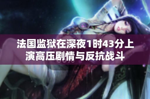 法国监狱在深夜1时43分上演高压剧情与反抗战斗