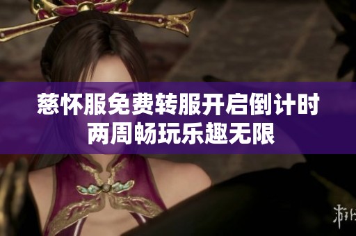 慈怀服免费转服开启倒计时 两周畅玩乐趣无限