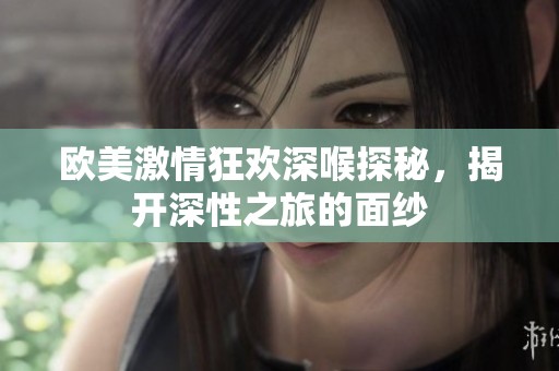 欧美激情狂欢深喉探秘，揭开深性之旅的面纱