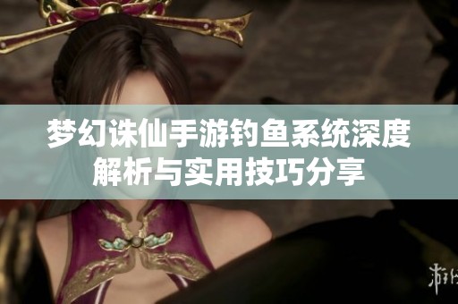 梦幻诛仙手游钓鱼系统深度解析与实用技巧分享
