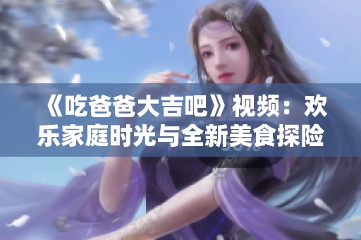 《吃爸爸大吉吧》视频：欢乐家庭时光与全新美食探险