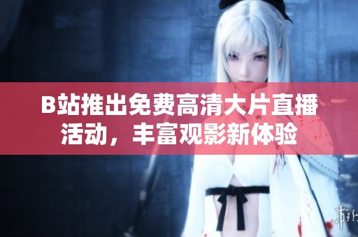 B站推出免费高清大片直播活动，丰富观影新体验