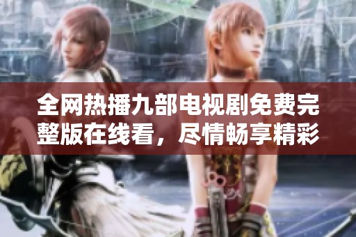 全网热播九部电视剧免费完整版在线看，尽情畅享精彩剧情