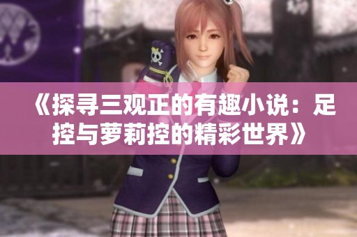 《探寻三观正的有趣小说：足控与萝莉控的精彩世界》