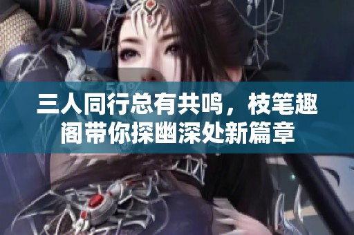 三人同行总有共鸣，枝笔趣阁带你探幽深处新篇章