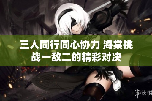 三人同行同心协力 海棠挑战一敌二的精彩对决