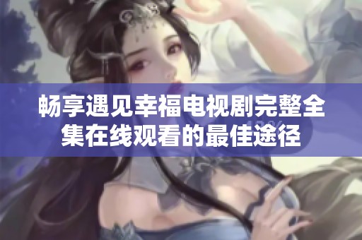 畅享遇见幸福电视剧完整全集在线观看的最佳途径
