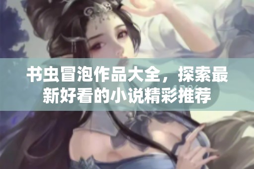 书虫冒泡作品大全，探索最新好看的小说精彩推荐