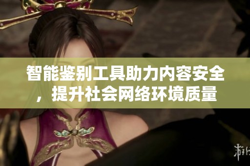 智能鉴别工具助力内容安全，提升社会网络环境质量