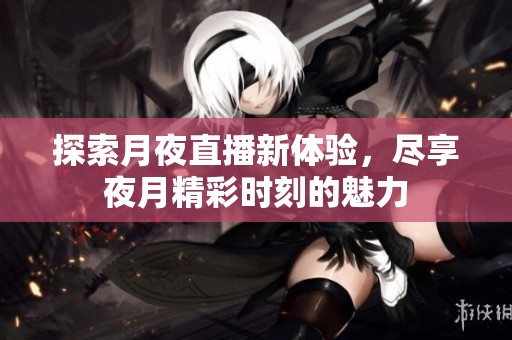 探索月夜直播新体验，尽享夜月精彩时刻的魅力