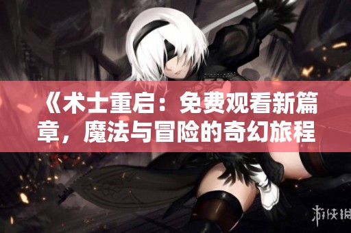 《术士重启：免费观看新篇章，魔法与冒险的奇幻旅程》