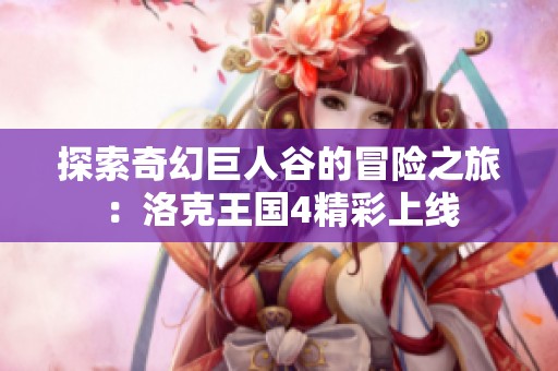探索奇幻巨人谷的冒险之旅：洛克王国4精彩上线