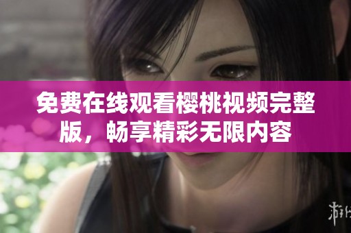 免费在线观看樱桃视频完整版，畅享精彩无限内容