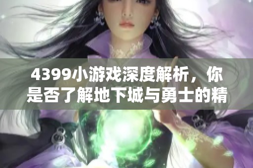 4399小游戏深度解析，你是否了解地下城与勇士的精彩世界？