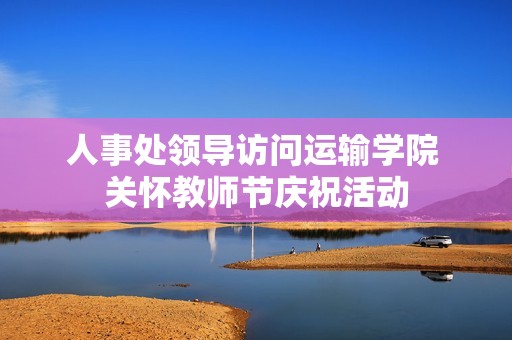 人事处领导访问运输学院 关怀教师节庆祝活动