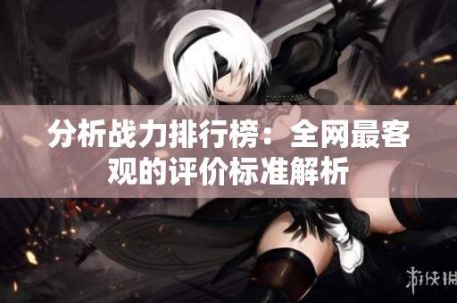 分析战力排行榜：全网最客观的评价标准解析