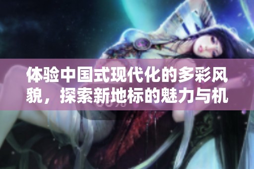 体验中国式现代化的多彩风貌，探索新地标的魅力与机遇