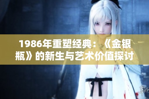 1986年重塑经典：《金银瓶》的新生与艺术价值探讨