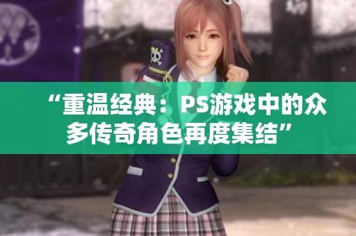 “重温经典：PS游戏中的众多传奇角色再度集结”