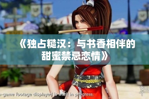 《独占糙汉：与书香相伴的甜蜜禁忌恋情》