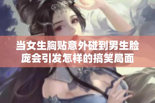 当女生胸贴意外碰到男生脸庞会引发怎样的搞笑局面