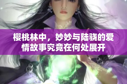 樱桃林中，妙妙与陆骁的爱情故事究竟在何处展开