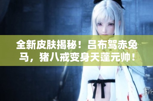 全新皮肤揭秘！吕布驾赤兔马，猪八戒变身天蓬元帅！