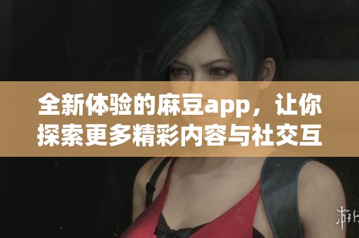 全新体验的麻豆app，让你探索更多精彩内容与社交互动