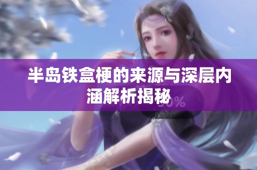 半岛铁盒梗的来源与深层内涵解析揭秘