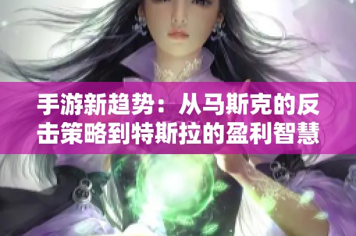 手游新趋势：从马斯克的反击策略到特斯拉的盈利智慧分析