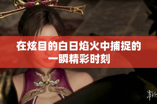 在炫目的白日焰火中捕捉的一瞬精彩时刻