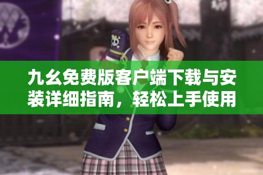 九幺免费版客户端下载与安装详细指南，轻松上手使用技巧