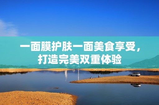 一面膜护肤一面美食享受，打造完美双重体验
