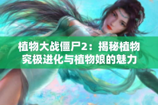 植物大战僵尸2：揭秘植物究极进化与植物娘的魅力