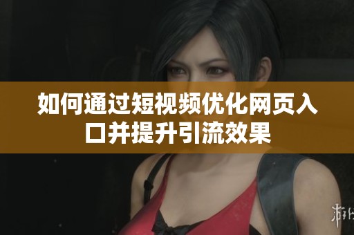 如何通过短视频优化网页入口并提升引流效果