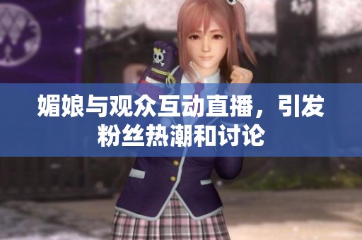 媚娘与观众互动直播，引发粉丝热潮和讨论