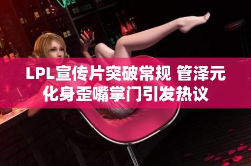 LPL宣传片突破常规 管泽元化身歪嘴掌门引发热议