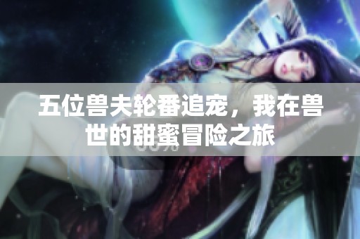 五位兽夫轮番追宠，我在兽世的甜蜜冒险之旅