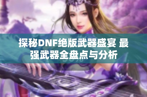 探秘DNF绝版武器盛宴 最强武器全盘点与分析