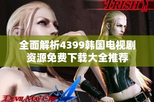 全面解析4399韩国电视剧资源免费下载大全推荐