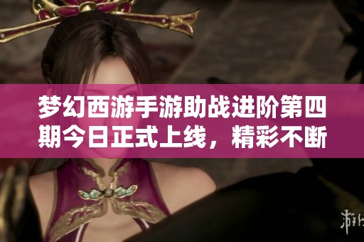 梦幻西游手游助战进阶第四期今日正式上线，精彩不断！