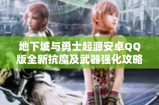 地下城与勇士起源安卓QQ版全新抗魔及武器强化攻略分享