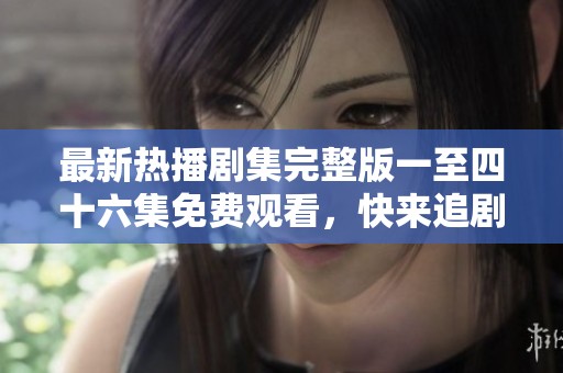 最新热播剧集完整版一至四十六集免费观看，快来追剧吧！
