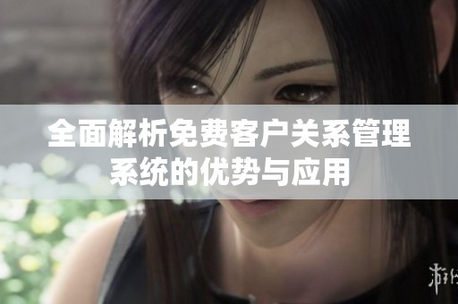 全面解析免费客户关系管理系统的优势与应用