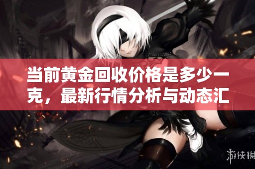 当前黄金回收价格是多少一克，最新行情分析与动态汇总