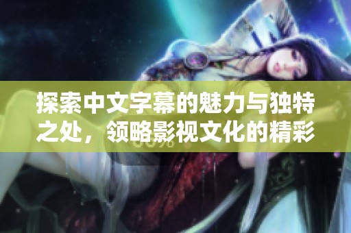 探索中文字幕的魅力与独特之处，领略影视文化的精彩交融