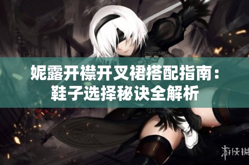 妮露开襟开叉裙搭配指南：鞋子选择秘诀全解析