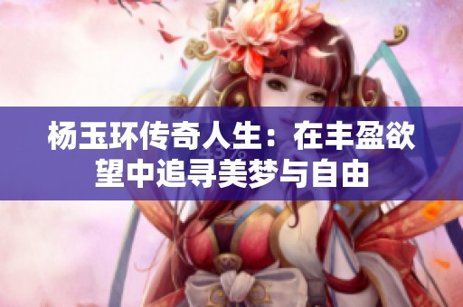 杨玉环传奇人生：在丰盈欲望中追寻美梦与自由