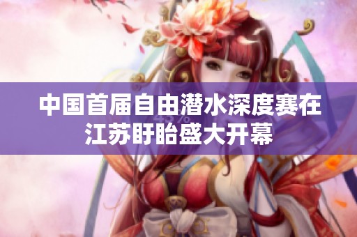 中国首届自由潜水深度赛在江苏盱眙盛大开幕